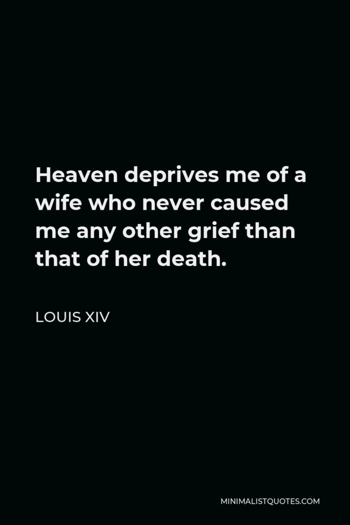 Louis XIV Quote - Heaven deprives me of a wife who never caused me any other grief than that of her death.