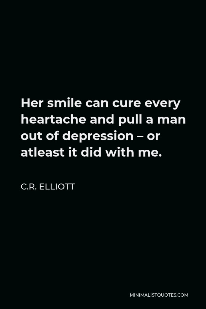 C.R. Elliott Quote - Her smile can cure every heartache and pull a man out of depression – or atleast it did with me.