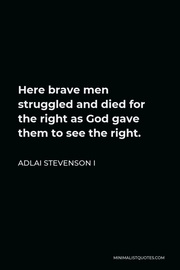 Adlai Stevenson I Quote - Here brave men struggled and died for the right as God gave them to see the right.
