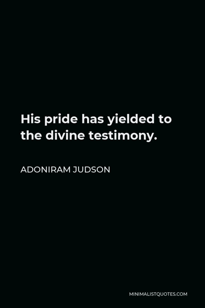 Adoniram Judson Quote - His pride has yielded to the divine testimony.