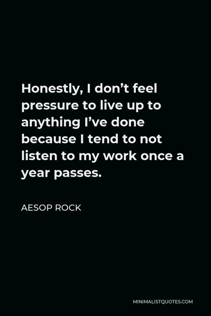 Aesop Rock Quote - Honestly, I don’t feel pressure to live up to anything I’ve done because I tend to not listen to my work once a year passes.