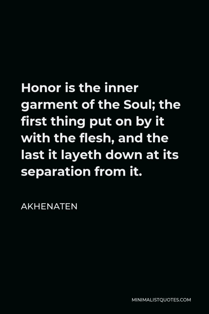 Akhenaten Quote - Honor is the inner garment of the Soul; the first thing put on by it with the flesh, and the last it layeth down at its separation from it.