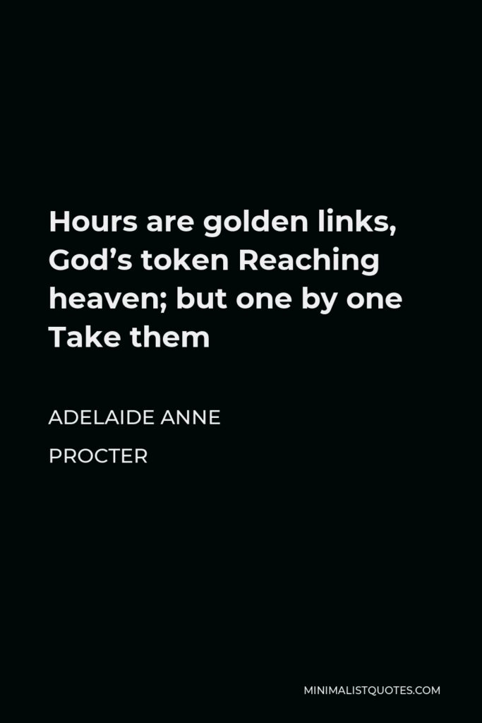 Adelaide Anne Procter Quote - Hours are golden links, God’s token Reaching heaven; but one by one Take them