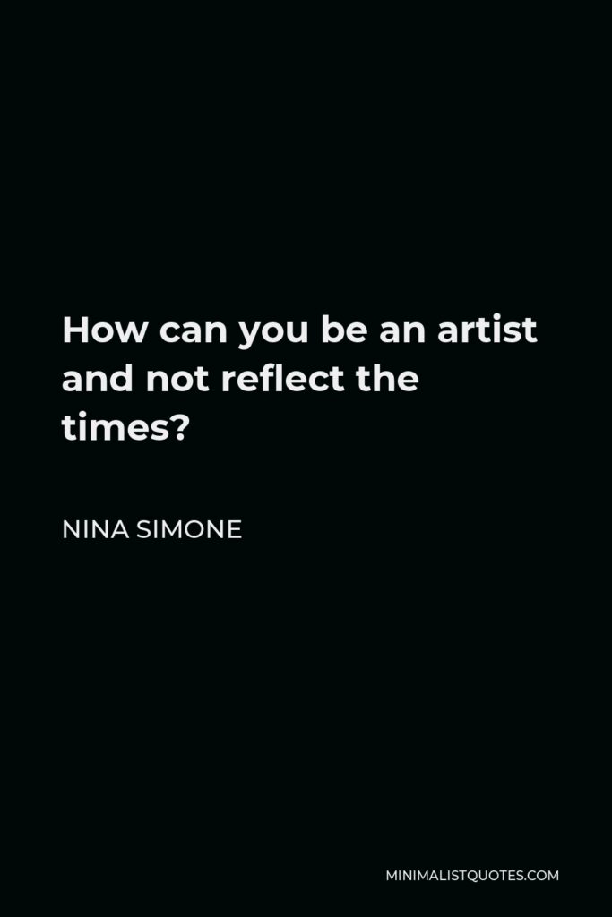 Nina Simone Quote - How can you be an artist and not reflect the times?