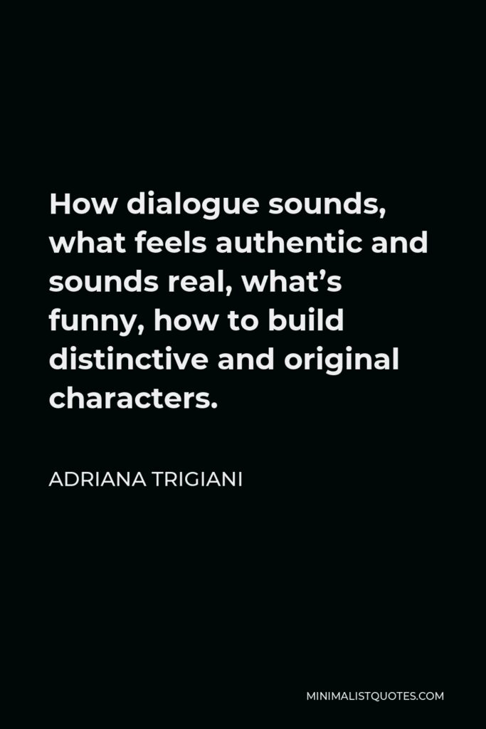 Adriana Trigiani Quote - How dialogue sounds, what feels authentic and sounds real, what’s funny, how to build distinctive and original characters.