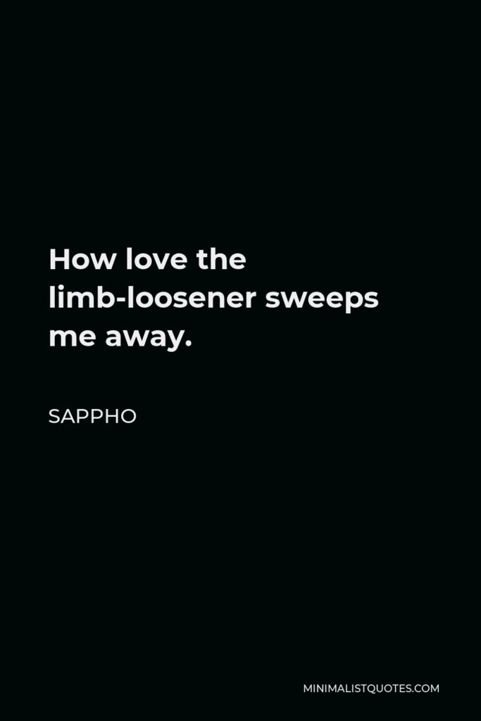 Sappho Quote - How love the limb-loosener sweeps me away.