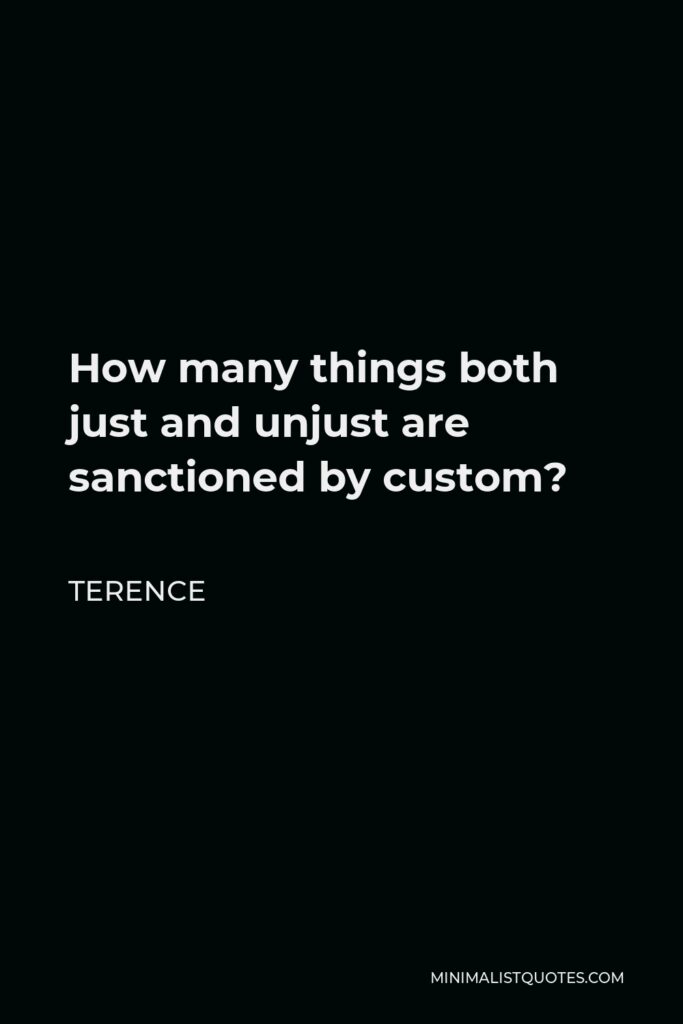 Terence Quote - How many things both just and unjust are sanctioned by custom?