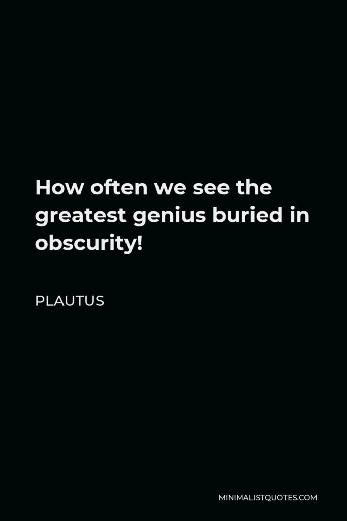 Plautus Quote - How often we see the greatest genius buried in obscurity!