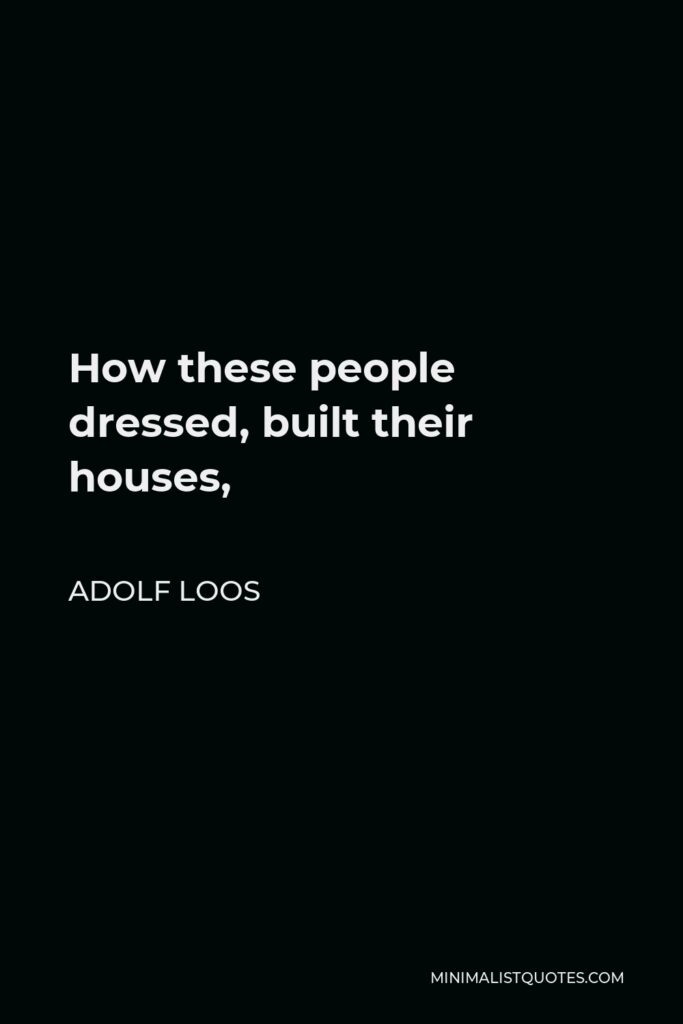 Adolf Loos Quote - How these people dressed, built their houses,