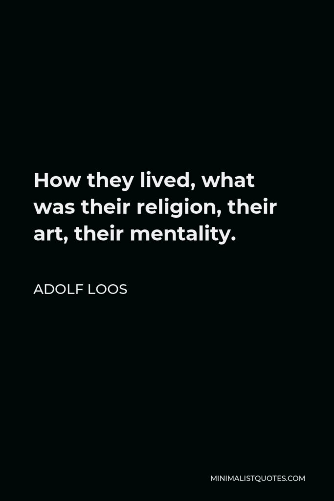 Adolf Loos Quote - How they lived, what was their religion, their art, their mentality.