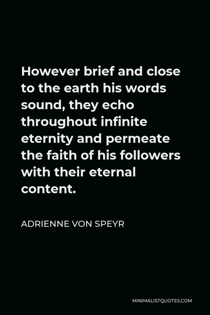 Adrienne von Speyr Quote - However brief and close to the earth his words sound, they echo throughout infinite eternity and permeate the faith of his followers with their eternal content.