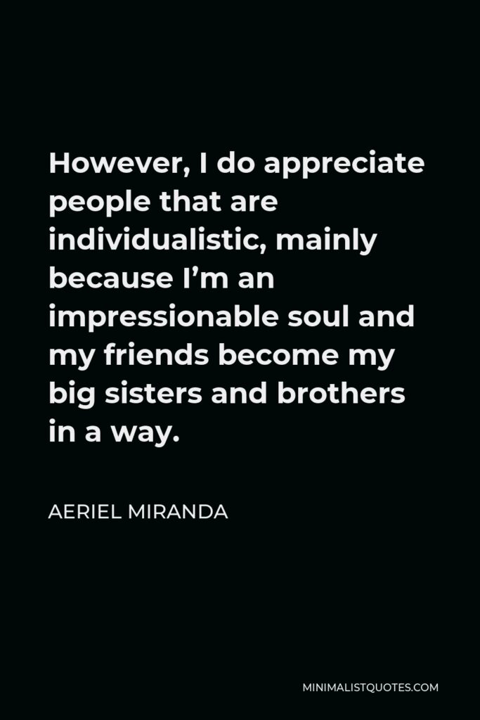 Aeriel Miranda Quote - However, I do appreciate people that are individualistic, mainly because I’m an impressionable soul and my friends become my big sisters and brothers in a way.