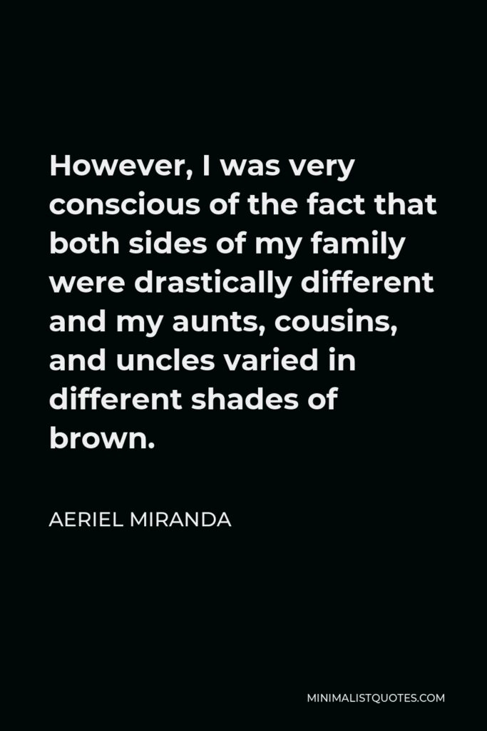 Aeriel Miranda Quote - However, I was very conscious of the fact that both sides of my family were drastically different and my aunts, cousins, and uncles varied in different shades of brown.