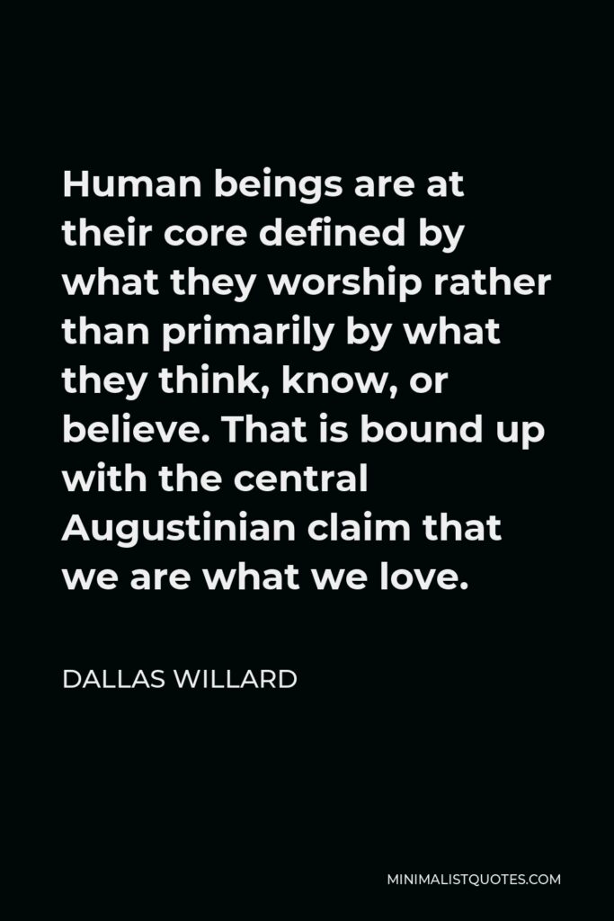 Dallas Willard Quote - Human beings are at their core defined by what they worship rather than primarily by what they think, know, or believe. That is bound up with the central Augustinian claim that we are what we love.