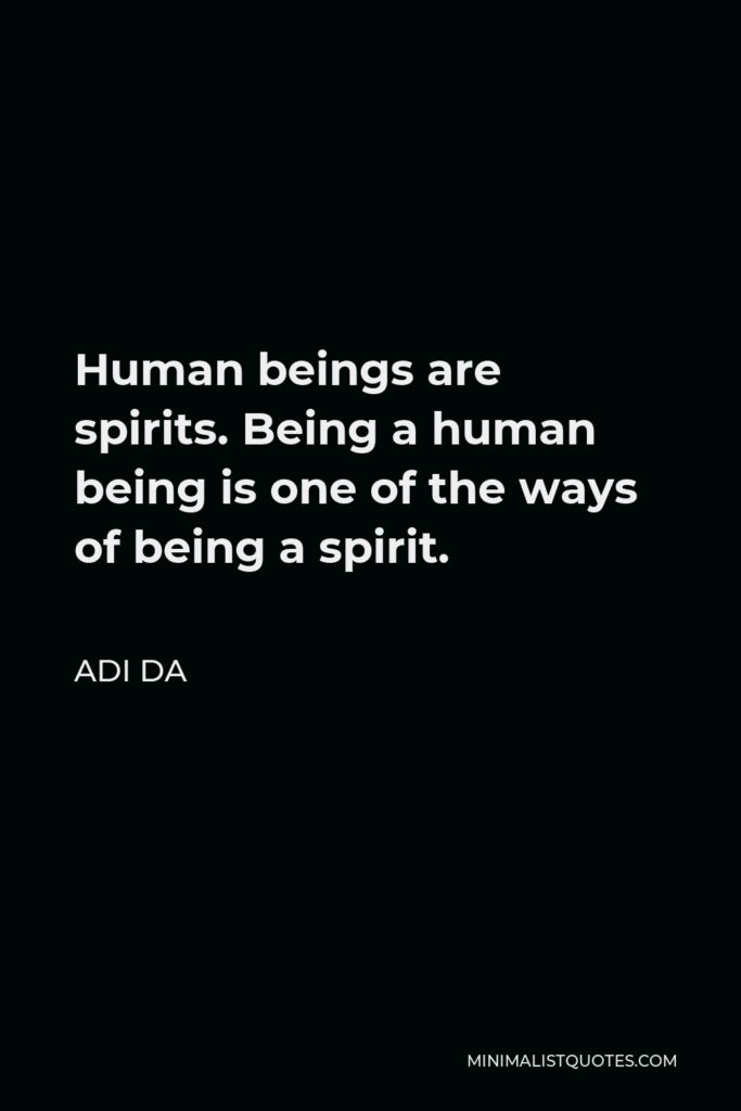 Adi Da Quote - Human beings are spirits. Being a human being is one of the ways of being a spirit.