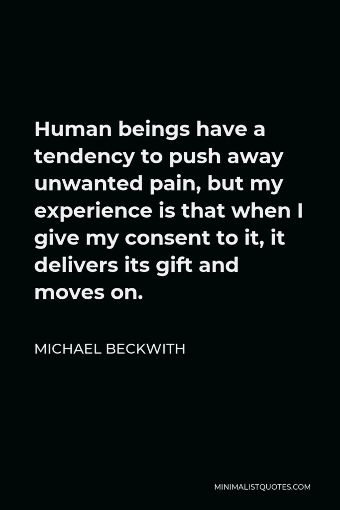 Michael Beckwith Quote - Human beings have a tendency to push away unwanted pain, but my experience is that when I give my consent to it, it delivers its gift and moves on.