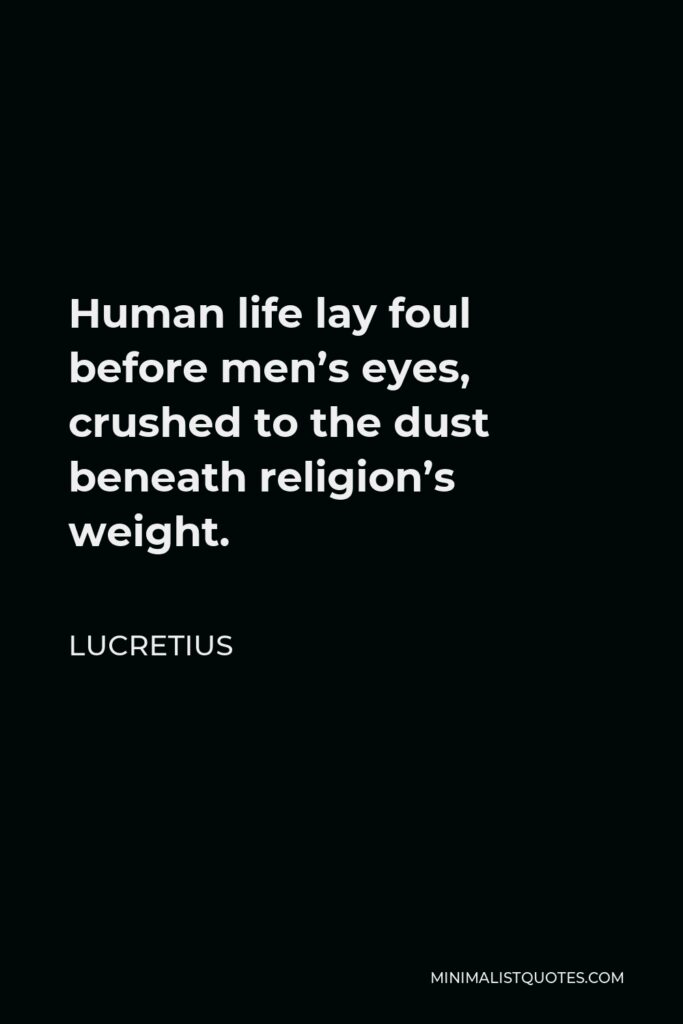 Lucretius Quote - Human life lay foul before men’s eyes, crushed to the dust beneath religion’s weight.