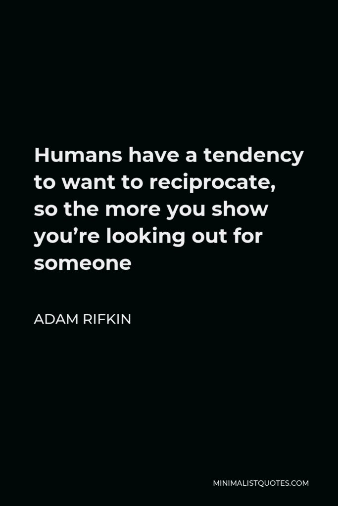 Adam Rifkin Quote - Humans have a tendency to want to reciprocate, so the more you show you’re looking out for someone