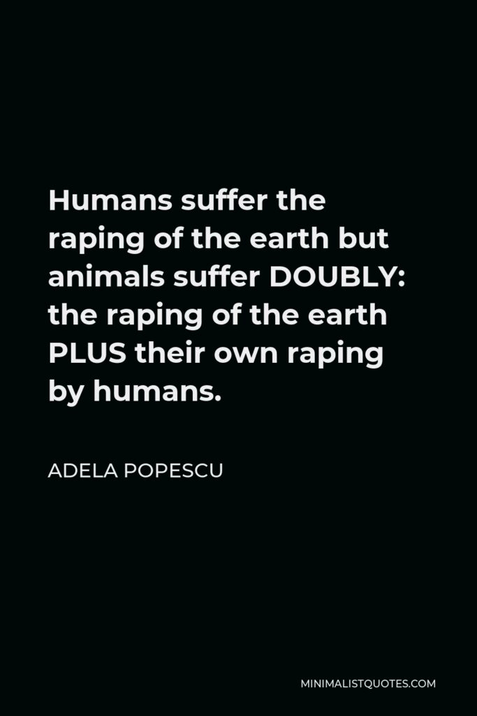 Adela Popescu Quote - Humans suffer the raping of the earth but animals suffer DOUBLY: the raping of the earth PLUS their own raping by humans.