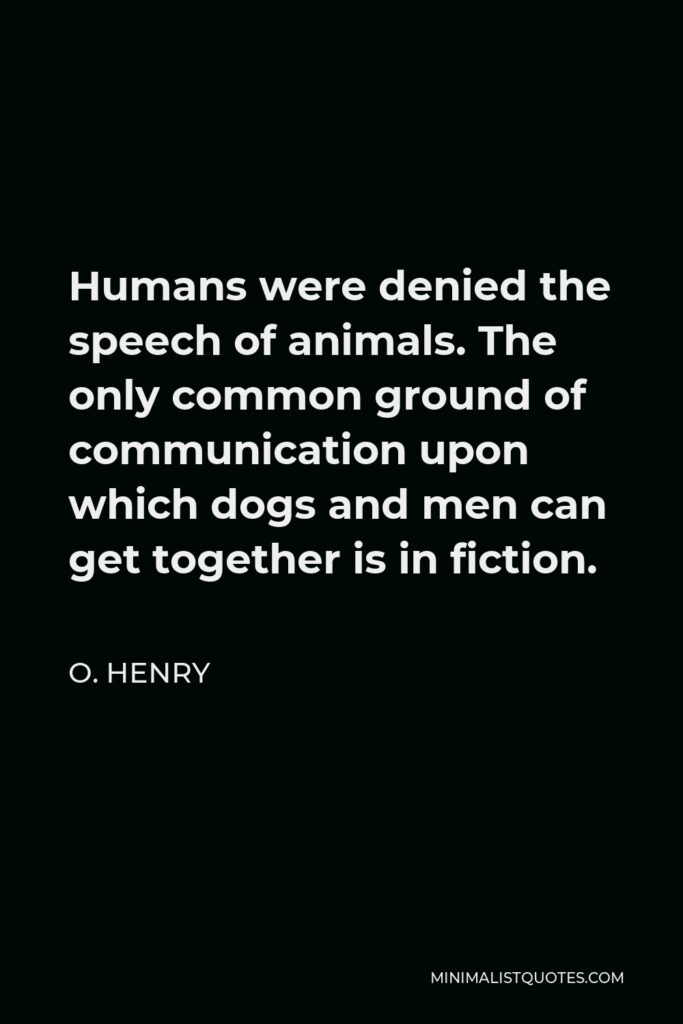 O. Henry Quote - Humans were denied the speech of animals. The only common ground of communication upon which dogs and men can get together is in fiction.
