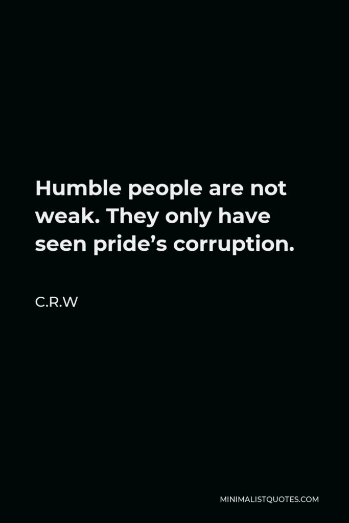 C.R.W Quote - Humble people are not weak. They only have seen pride’s corruption.