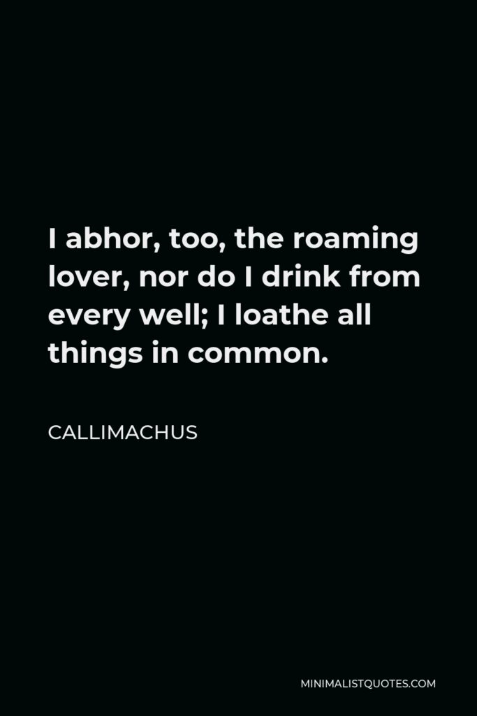 Callimachus Quote - I abhor, too, the roaming lover, nor do I drink from every well; I loathe all things in common.
