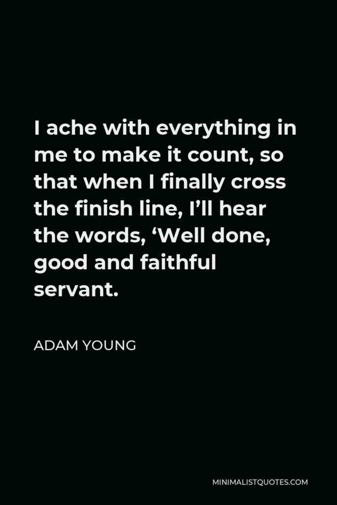 Adam Young Quote - I ache with everything in me to make it count, so that when I finally cross the finish line, I’ll hear the words, ‘Well done, good and faithful servant.