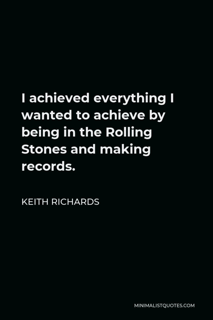 Keith Richards Quote - I achieved everything I wanted to achieve by being in the Rolling Stones and making records.