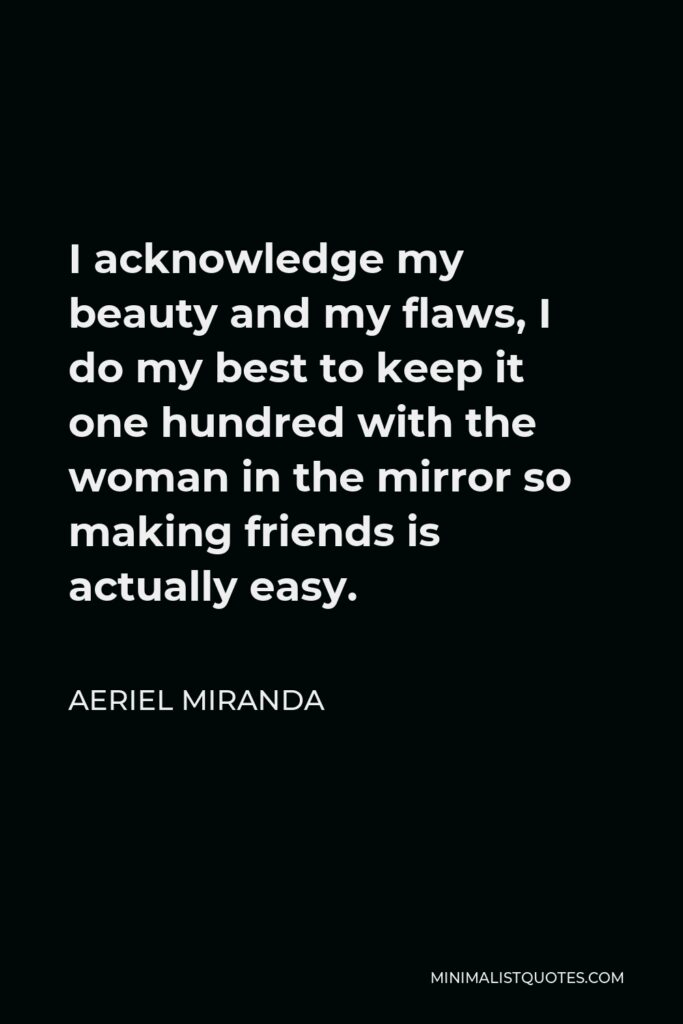 Aeriel Miranda Quote - I acknowledge my beauty and my flaws, I do my best to keep it one hundred with the woman in the mirror so making friends is actually easy.