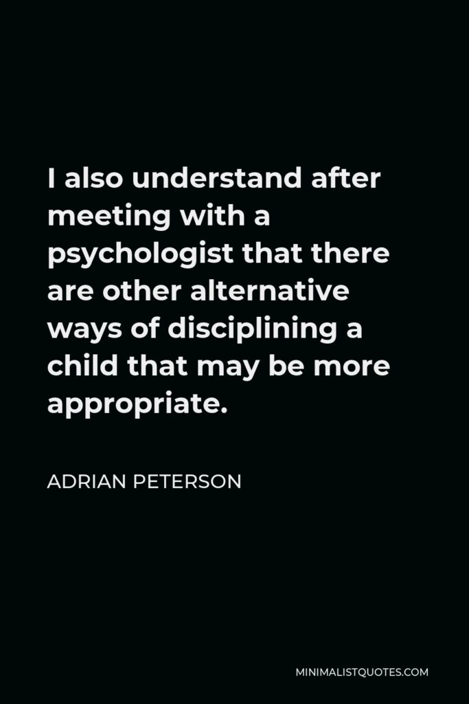 Adrian Peterson Quote - I also understand after meeting with a psychologist that there are other alternative ways of disciplining a child that may be more appropriate.