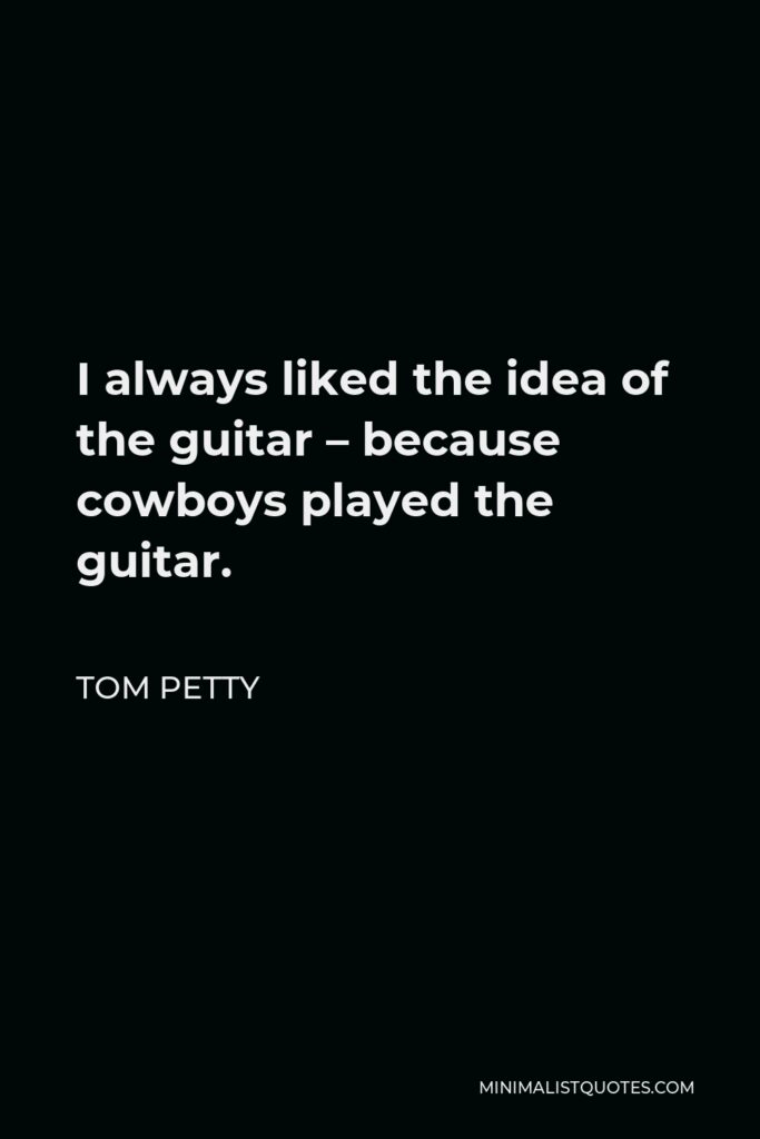 Tom Petty Quote - I always liked the idea of the guitar – because cowboys played the guitar.