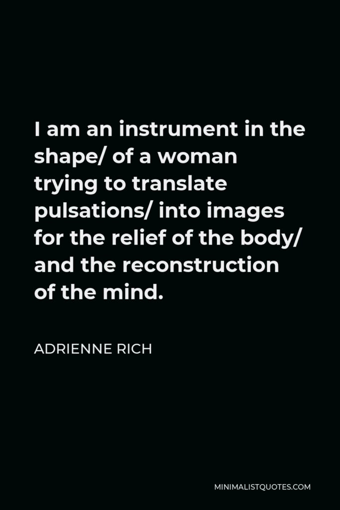 Adrienne Rich Quote - I am an instrument in the shape/ of a woman trying to translate pulsations/ into images for the relief of the body/ and the reconstruction of the mind.