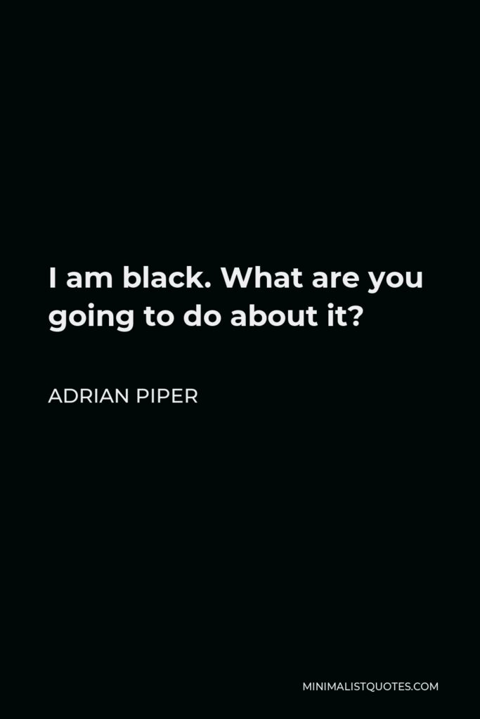 Adrian Piper Quote - I am black. What are you going to do about it?