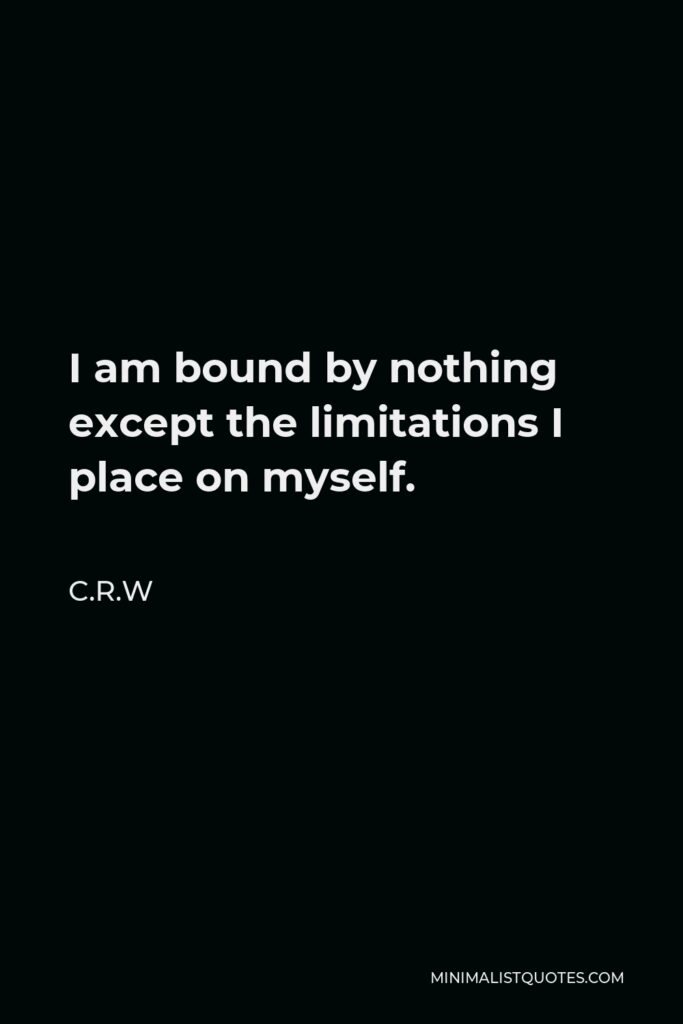 C.R.W Quote - I am bound by nothing except the limitations I place on myself.