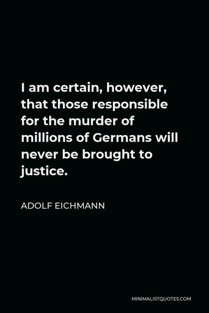 Adolf Eichmann Quote - I am certain, however, that those responsible for the murder of millions of Germans will never be brought to justice.