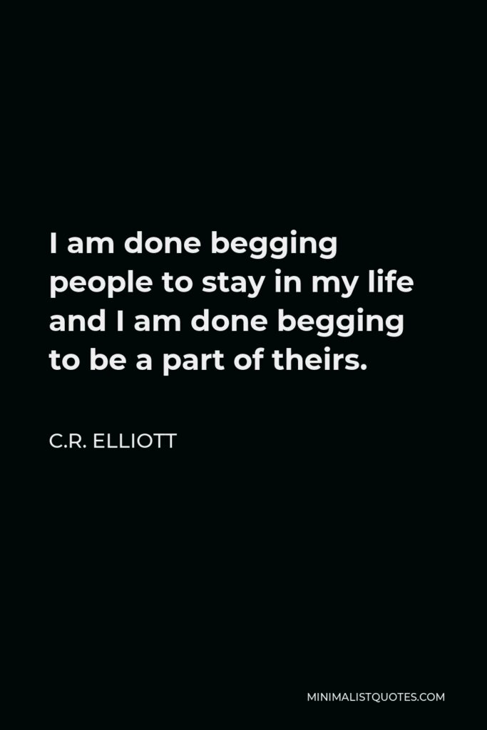 C.R. Elliott Quote - I am done begging people to stay in my life and I am done begging to be a part of theirs.