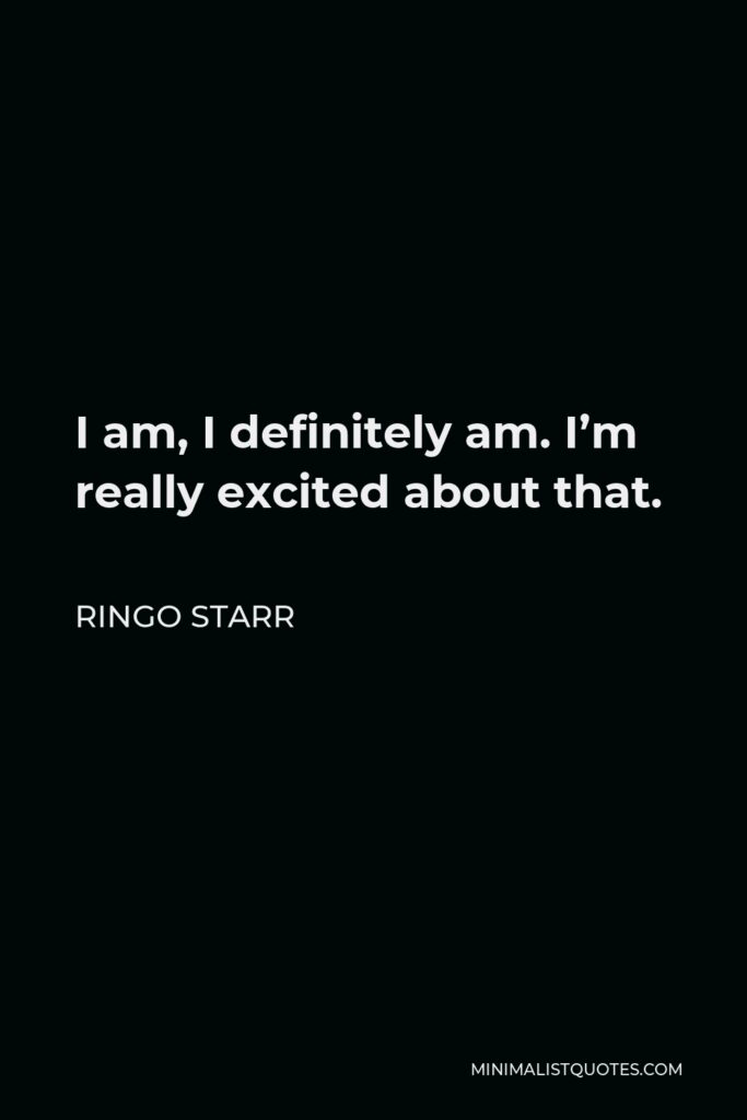 Ringo Starr Quote - I am, I definitely am. I’m really excited about that.