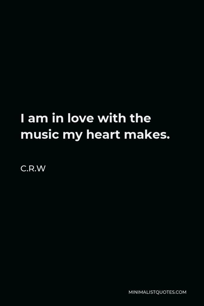 C.R.W Quote - I am in love with the music my heart makes.