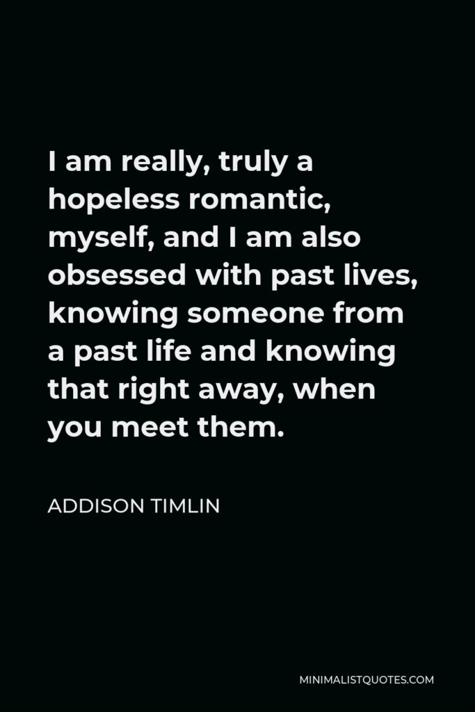 Addison Timlin Quote - I am really, truly a hopeless romantic, myself, and I am also obsessed with past lives, knowing someone from a past life and knowing that right away, when you meet them.