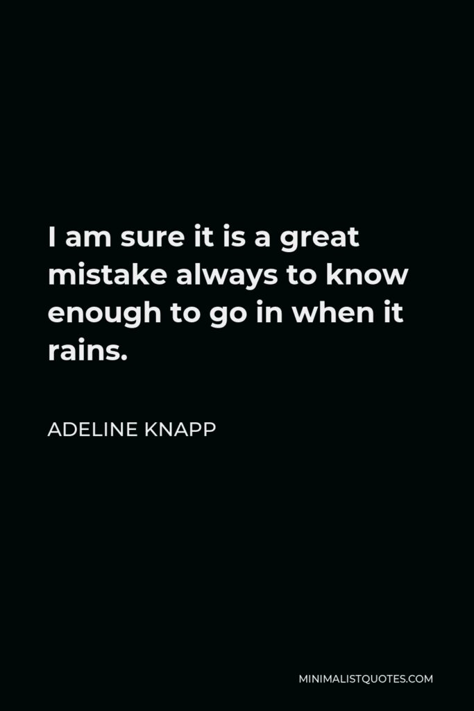 Adeline Knapp Quote - I am sure it is a great mistake always to know enough to go in when it rains.