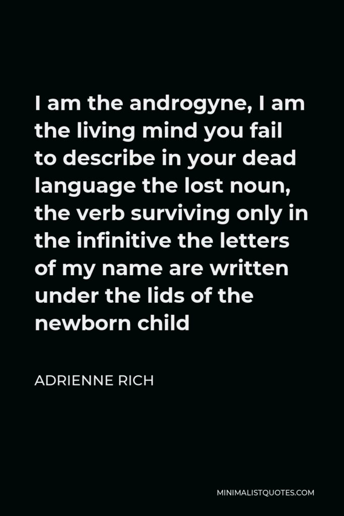 Adrienne Rich Quote - I am the androgyne, I am the living mind you fail to describe in your dead language the lost noun, the verb surviving only in the infinitive the letters of my name are written under the lids of the newborn child