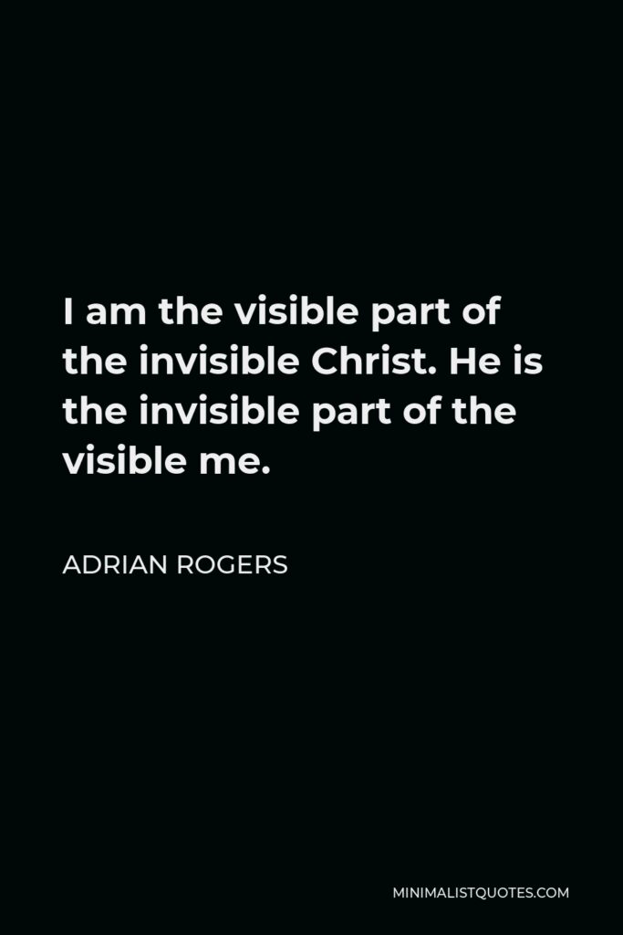 Adrian Rogers Quote - I am the visible part of the invisible Christ. He is the invisible part of the visible me.
