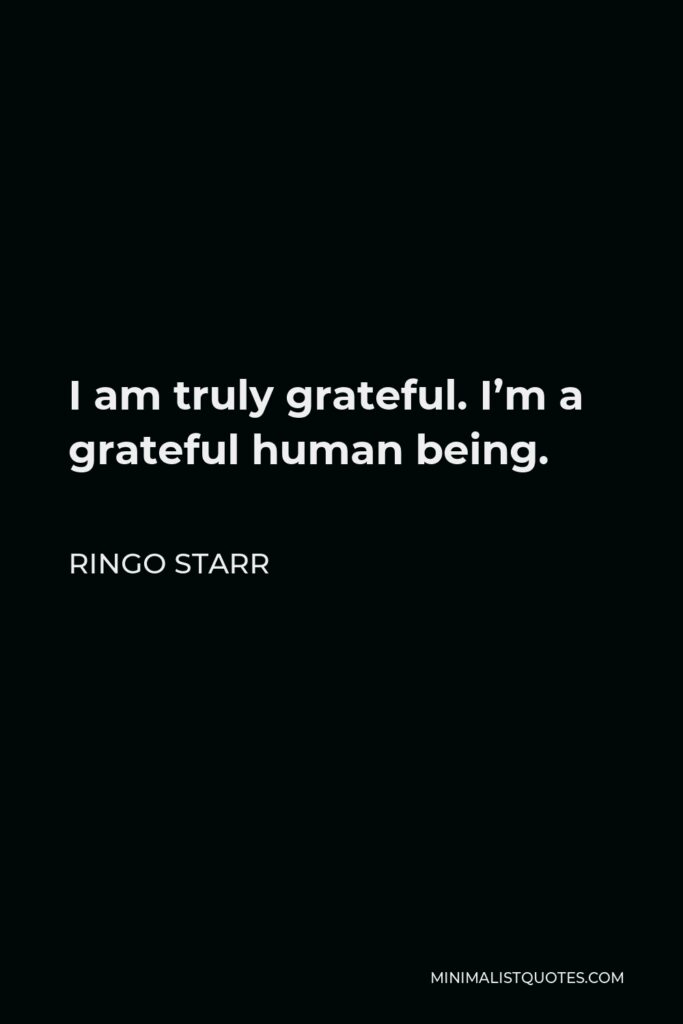 Ringo Starr Quote - I am truly grateful. I’m a grateful human being.