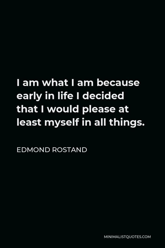 Edmond Rostand Quote - I am what I am because early in life I decided that I would please at least myself in all things.