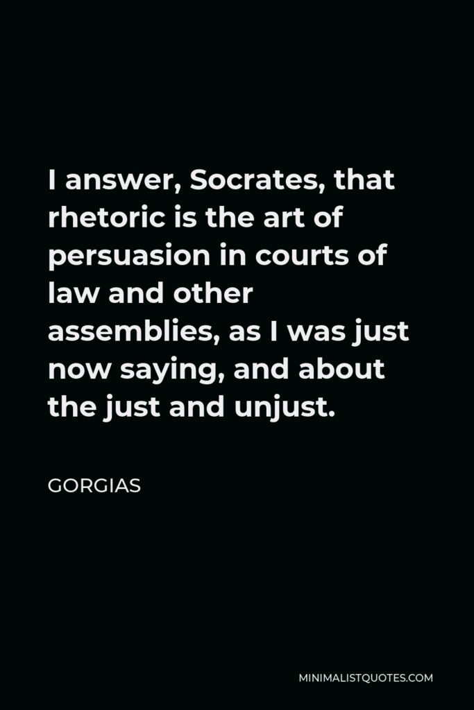 Gorgias Quote - I answer, Socrates, that rhetoric is the art of persuasion in courts of law and other assemblies, as I was just now saying, and about the just and unjust.