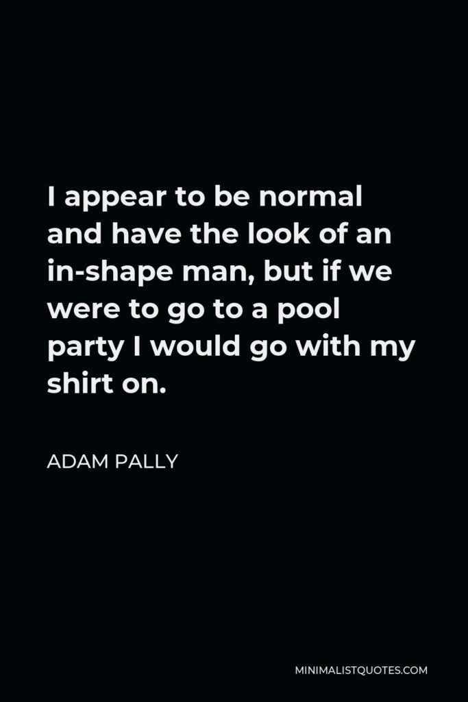 Adam Pally Quote - I appear to be normal and have the look of an in-shape man, but if we were to go to a pool party I would go with my shirt on.