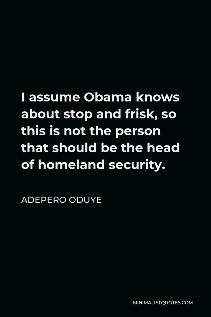 Adepero Oduye Quote - I assume Obama knows about stop and frisk, so this is not the person that should be the head of homeland security.