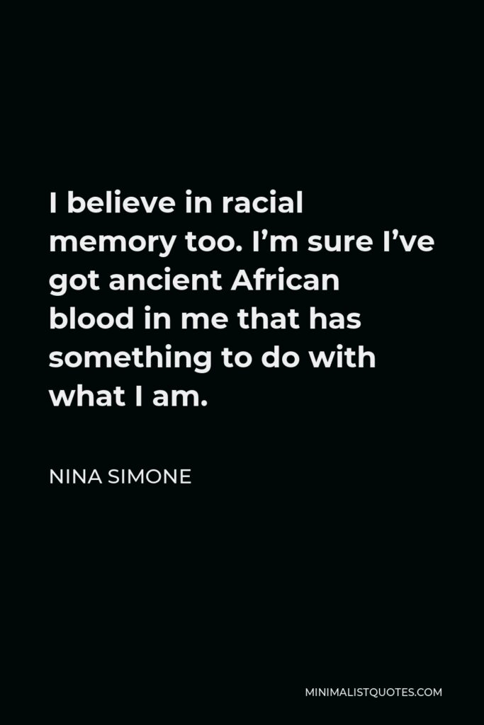 Nina Simone Quote - I believe in racial memory too. I’m sure I’ve got ancient African blood in me that has something to do with what I am.
