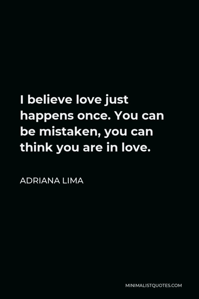 Adriana Lima Quote - I believe love just happens once. You can be mistaken, you can think you are in love.