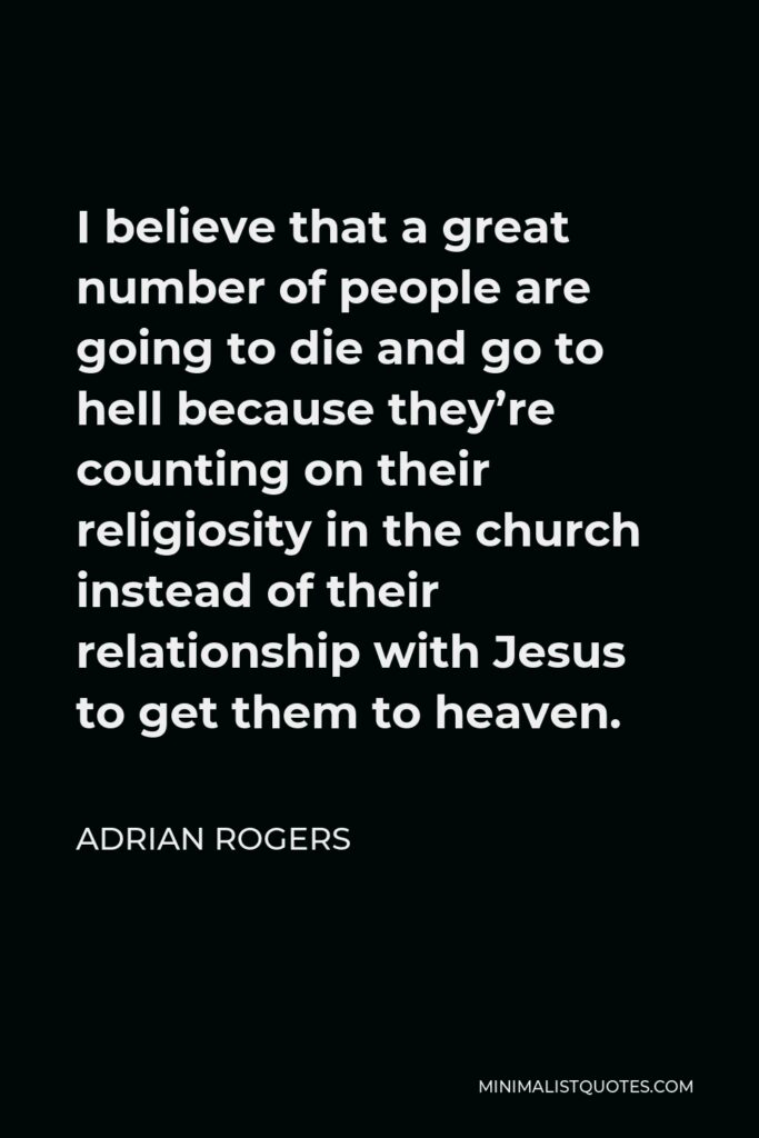Adrian Rogers Quote - I believe that a great number of people are going to die and go to hell because they’re counting on their religiosity in the church instead of their relationship with Jesus to get them to heaven.